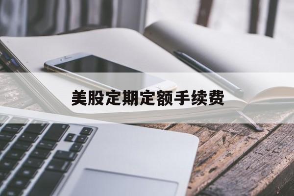 美股定期定额手续费(美股定期定额手续费怎么算)