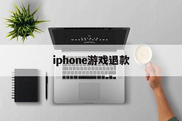 iphone游戏退款(iPhone游戏退款理由)