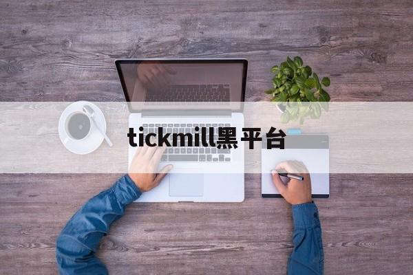 tickmill黑平台(tickmill平台正规吗)