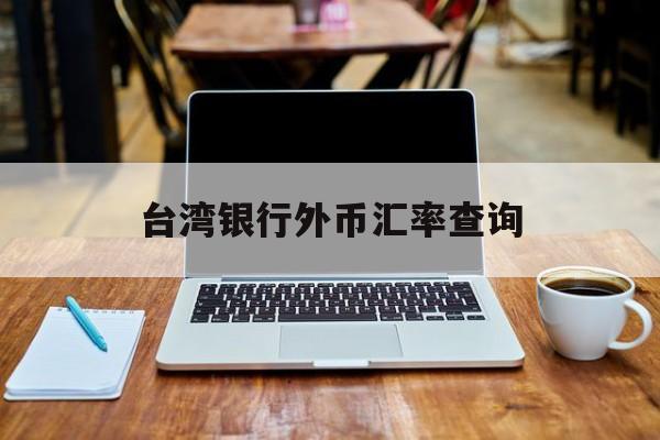 台湾银行外币汇率查询(台湾银行外币汇率查询官网)